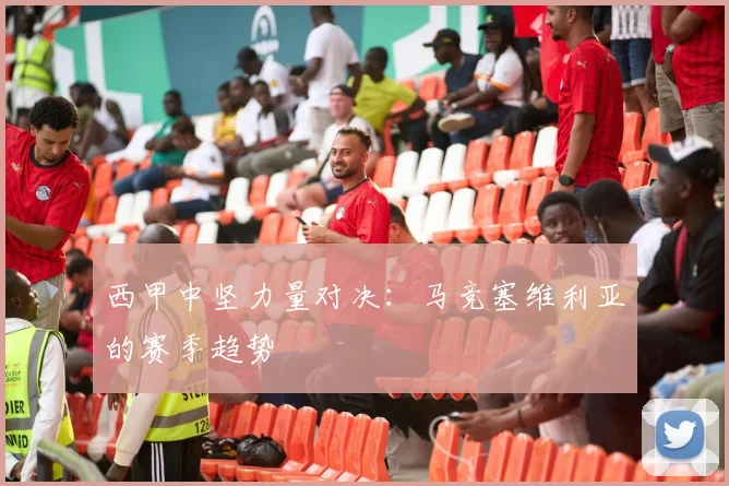 西甲中坚力量对决：马竞塞维利亚的赛季趋势