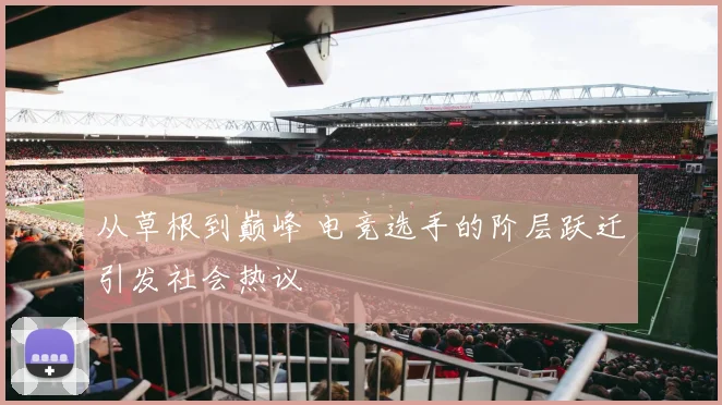从草根到巅峰 电竞选手的阶层跃迁引发社会热议