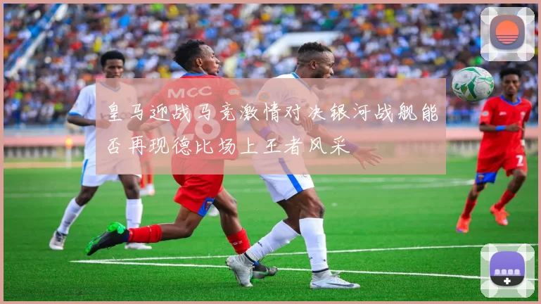 皇马迎战马竞激情对决银河战舰能否再现德比场上王者风采