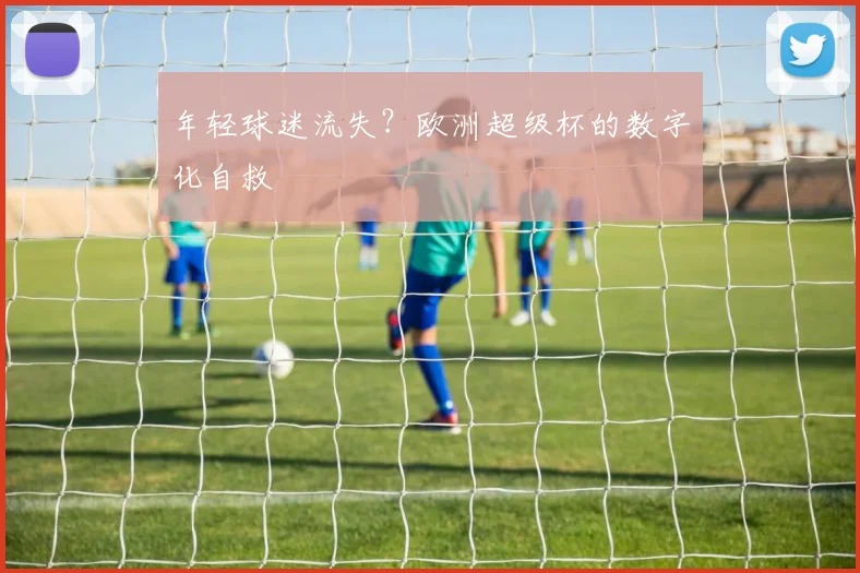 年轻球迷流失？欧洲超级杯的数字化自救