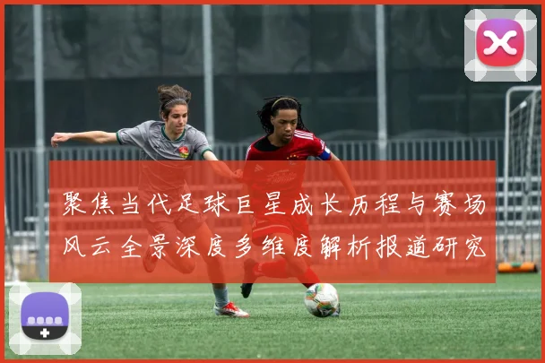 聚焦当代足球巨星成长历程与赛场风云全景深度多维度解析报道研究