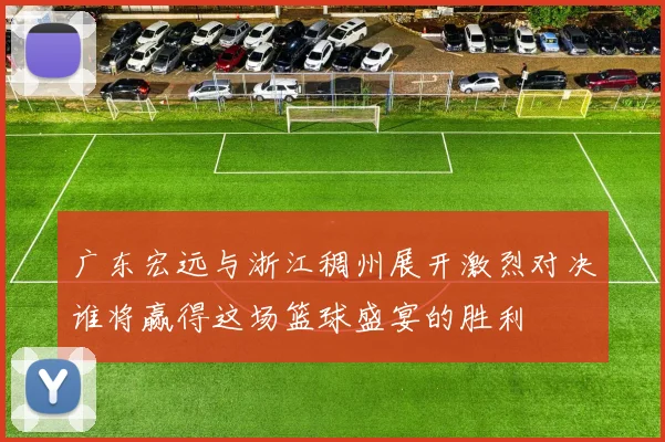 广东宏远与浙江稠州展开激烈对决谁将赢得这场篮球盛宴的胜利
