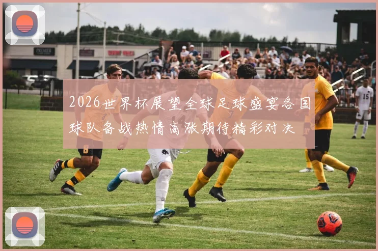 2026世界杯展望全球足球盛宴各国球队备战热情高涨期待精彩对决