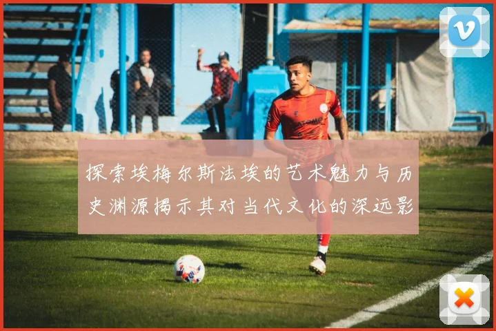 探索埃梅尔斯法埃的艺术魅力与历史渊源揭示其对当代文化的深远影响