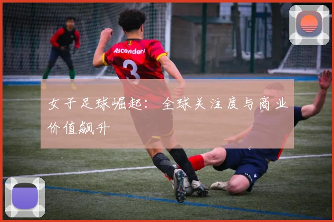 女子足球崛起：全球关注度与商业价值飙升