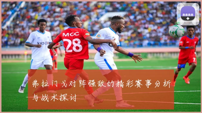 弗拉门戈对阵强敌的精彩赛事分析与战术探讨