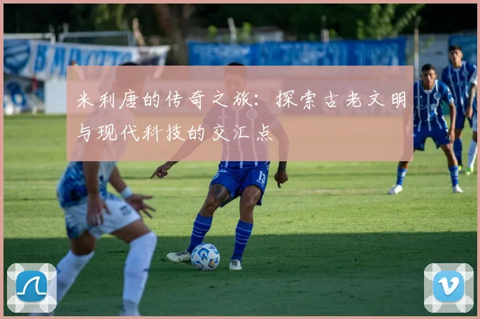 米利唐的传奇之旅：探索古老文明与现代科技的交汇点