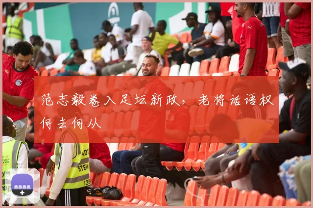 范志毅卷入足坛新政，老将话语权何去何从