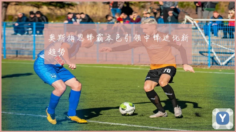 奥斯梅恩锋霸本色引领中锋进化新趋势