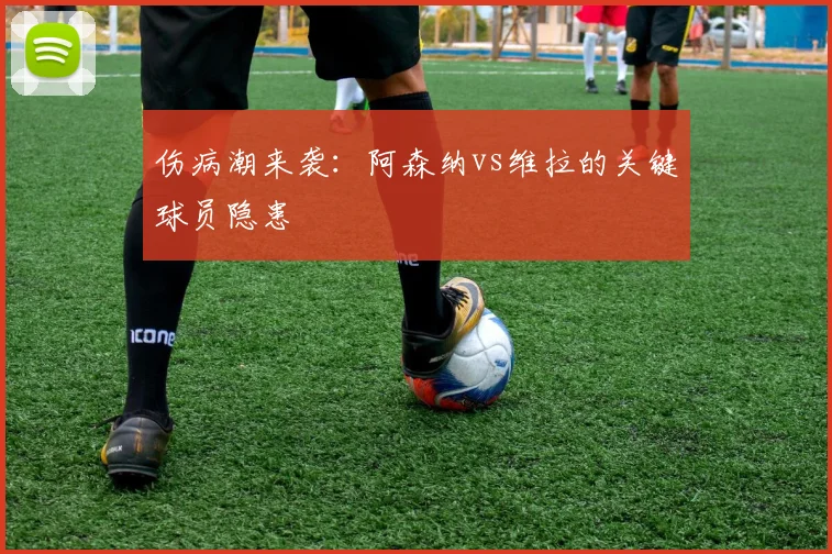 伤病潮来袭：阿森纳vs维拉的关键球员隐患