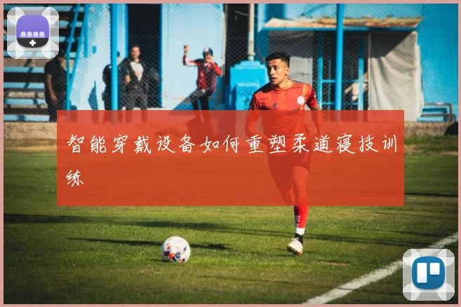 智能穿戴设备如何重塑柔道寝技训练