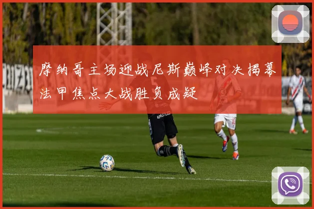 摩纳哥主场迎战尼斯巅峰对决揭幕法甲焦点大战胜负成疑