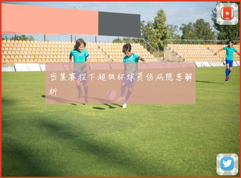 密集赛程下超级杯球员伤病隐患解析
