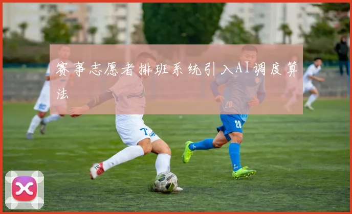 赛事志愿者排班系统引入AI调度算法