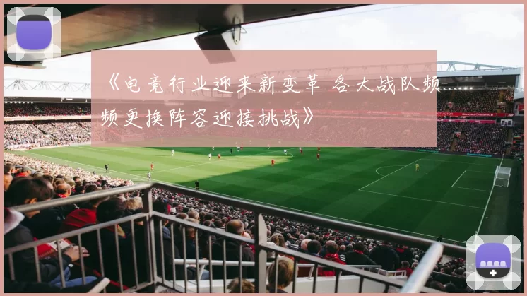 《电竞行业迎来新变革 各大战队频频更换阵容迎接挑战》