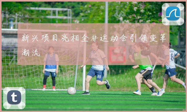 新兴项目亮相全非运动会引领变革潮流