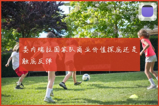 委内瑞拉国家队商业价值探底还是触底反弹