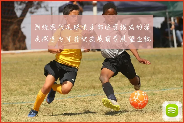 围绕现代足球俱乐部运营模式的深度探索与可持续发展前景展望全貌
