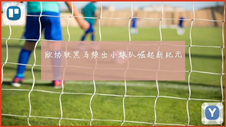 欧协联黑马频出小球队崛起新纪元