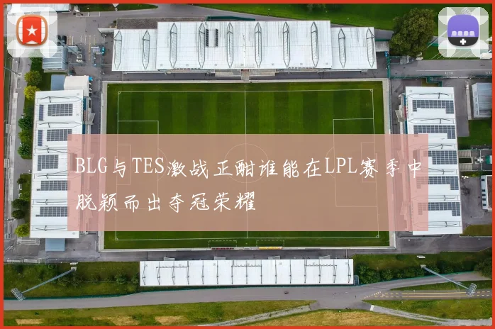 BLG与TES激战正酣谁能在LPL赛季中脱颖而出夺冠荣耀